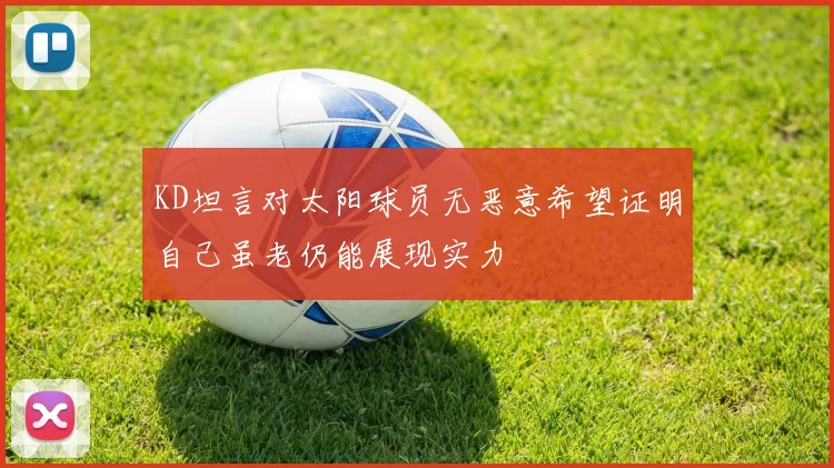 KD坦言对太阳球员无恶意希望证明自己虽老仍能展现实力