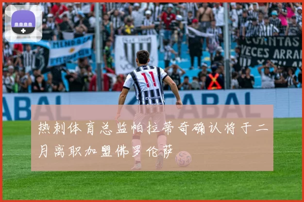 热刺体育总监帕拉蒂奇确认将于二月离职加盟佛罗伦萨