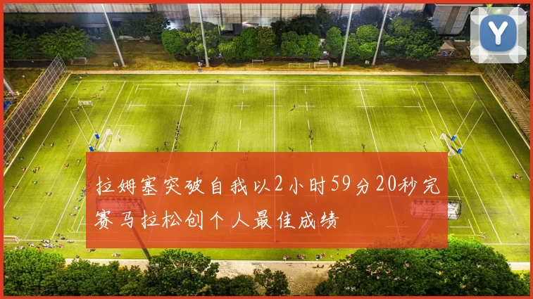 拉姆塞突破自我以2小时59分20秒完赛马拉松创个人最佳成绩