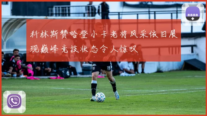 科林斯赞哈登小卡老将风采依旧展现巅峰竞技状态令人惊叹