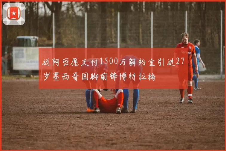 迈阿密愿支付1500万解约金引进27岁墨西哥国脚前锋博特拉梅