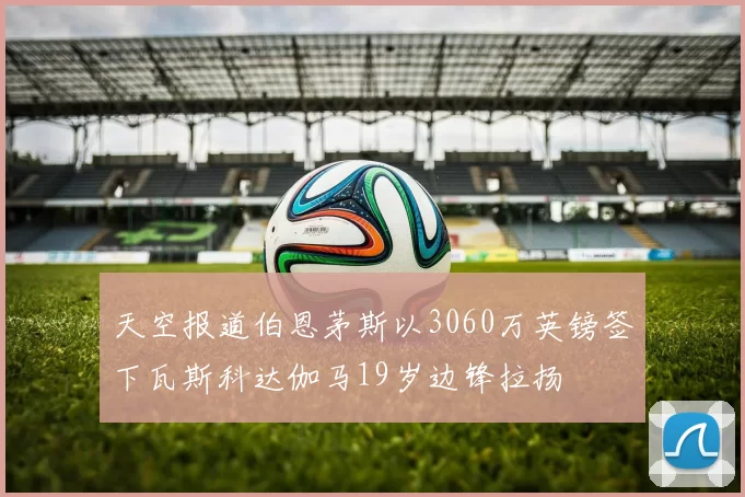 天空报道伯恩茅斯以3060万英镑签下瓦斯科达伽马19岁边锋拉扬