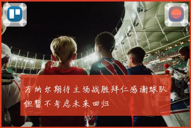 万纳尔期待主场战胜拜仁感谢球队但暂不考虑未来回归