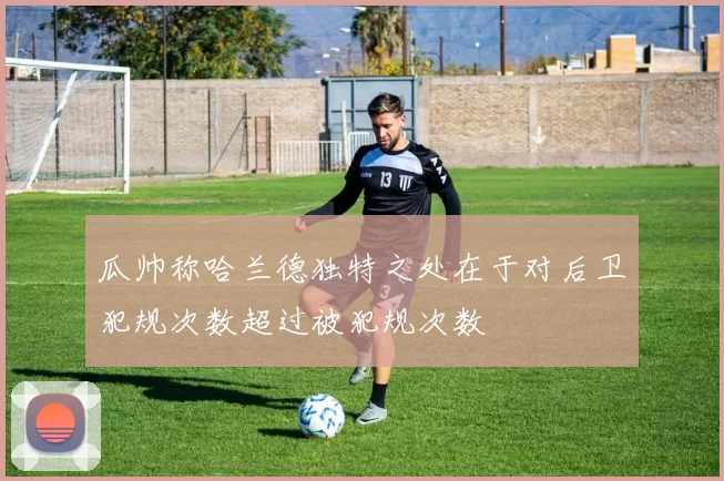 瓜帅称哈兰德独特之处在于对后卫犯规次数超过被犯规次数