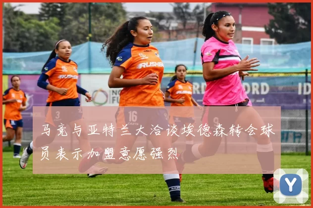 马竞与亚特兰大洽谈埃德森转会球员表示加盟意愿强烈