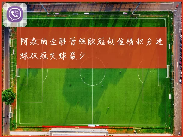 阿森纳全胜晋级欧冠创佳绩积分进球双冠失球最少
